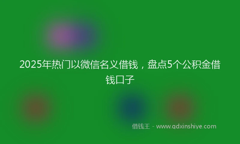 2025年热门以微信名义借钱，盘点5个公积金借钱口子
