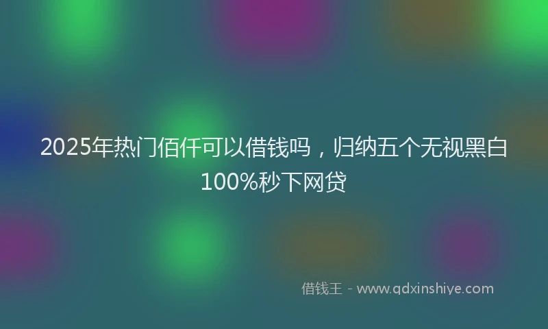 2025年热门佰仟可以借钱吗，归纳五个无视黑白100%秒下网贷