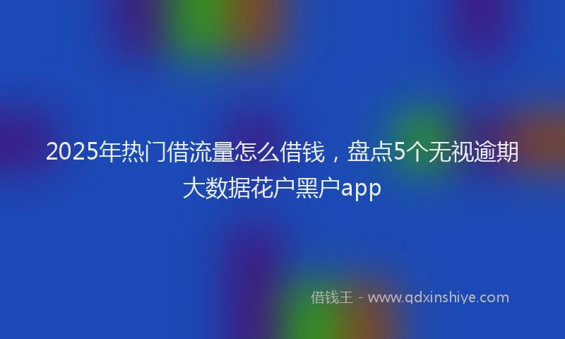 2025年热门借流量怎么借钱，盘点5个无视逾期大数据花户黑户app