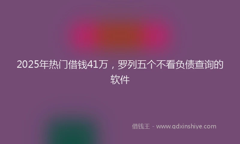 2025年热门借钱41万，罗列五个不看负债查询的软件