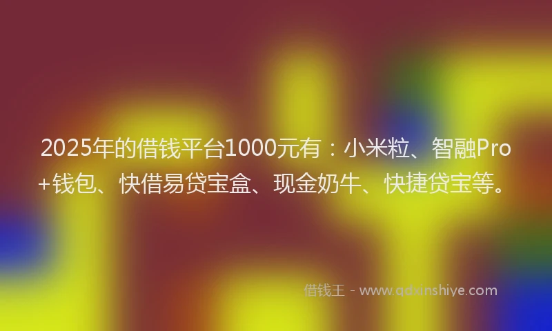 2025年的借钱平台1000元有：小米粒、智融Pro+钱包、快借易贷宝盒、现金奶牛、快捷贷宝等。