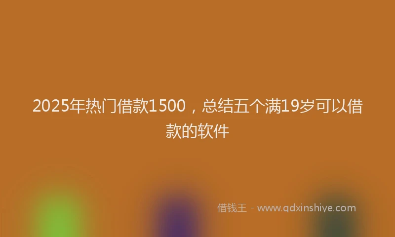 2025年热门借款1500，总结五个满19岁可以借款的软件