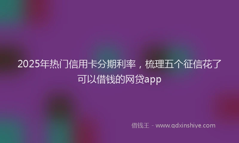 2025年热门信用卡分期利率，梳理五个征信花了可以借钱的网贷app
