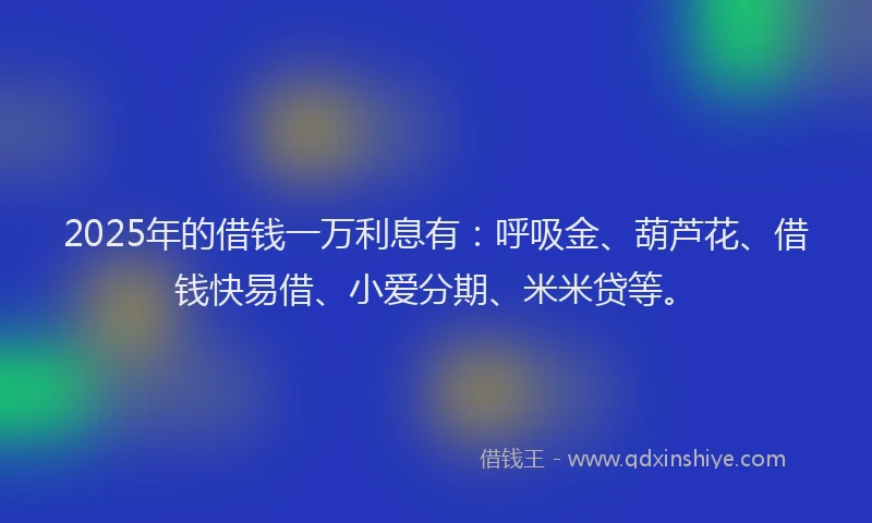 2025年的借钱一万利息有：呼吸金、葫芦花、借钱快易借、小爱分期、米米贷等。