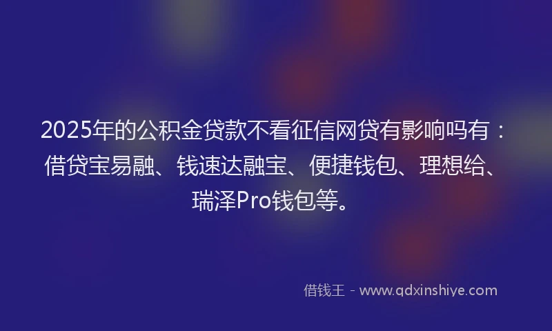 2025年的公积金贷款不看征信网贷有影响吗有:借贷宝易融、钱速达融宝、便捷钱包、理想给、瑞泽Pro钱包等。