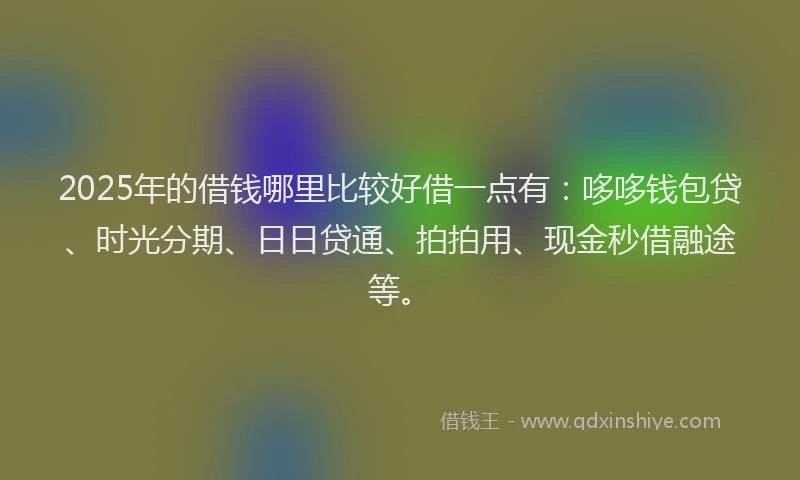 2025年的借钱哪里比较好借一点有：哆哆钱包贷、时光分期、日日贷通、拍拍用、现金秒借融途等。