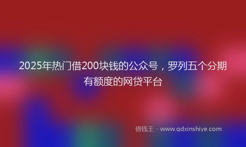 2025年热门借200块钱的公众号，罗列五个分期有额度的网贷平台
