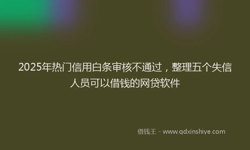 2025年热门信用白条审核不通过，整理五个失信人员可以借钱的网贷软件