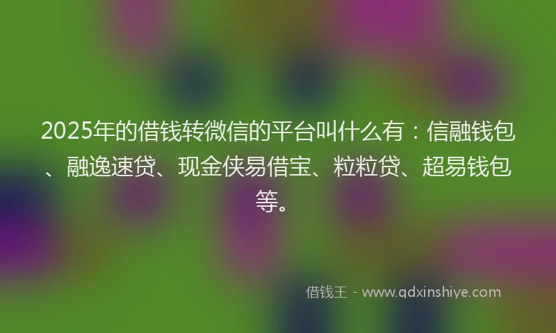 2025年的借钱转微信的平台叫什么有：信融钱包、融逸速贷、现金侠易借宝、粒粒贷、超易钱包等。