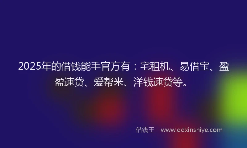 2025年的借钱能手官方有：宅租机、易借宝、盈盈速贷、爱帮米、洋钱速贷等。