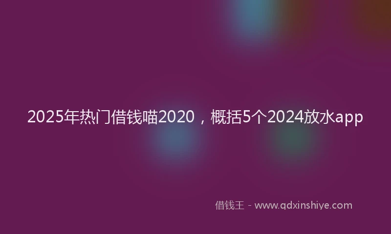 2025年热门借钱喵2020，概括5个2024放水app