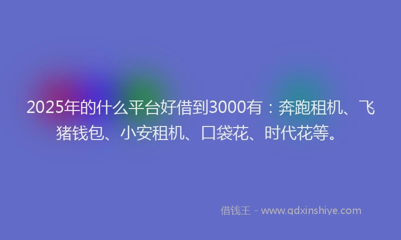 2025年的什么平台好借到3000有：奔跑租机、飞猪钱包、小安租机、口袋花、时代花等。