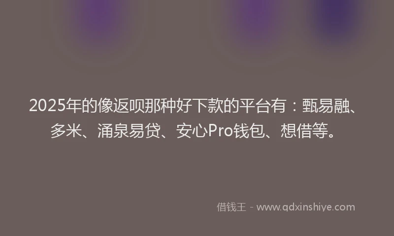 2025年的像返呗那种好下款的平台有：甄易融、多米、涌泉易贷、安心Pro钱包、想借等。