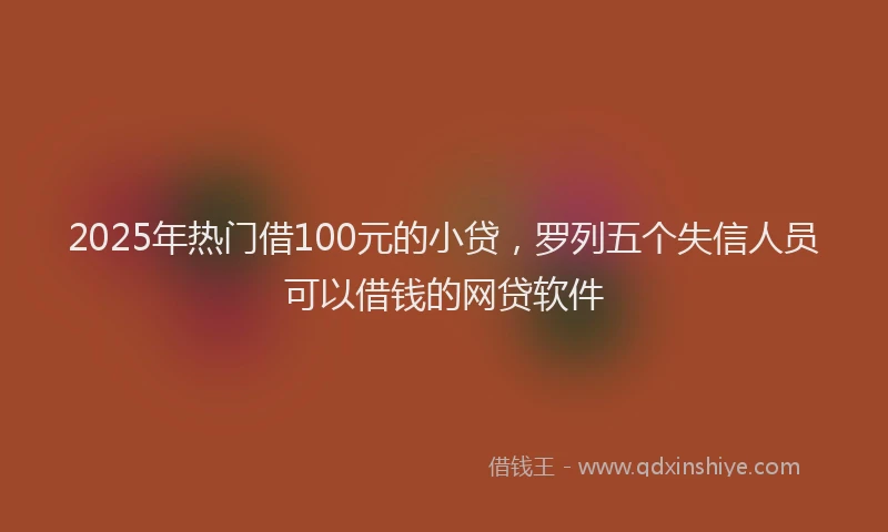 2025年热门借100元的小贷，罗列五个失信人员可以借钱的网贷软件