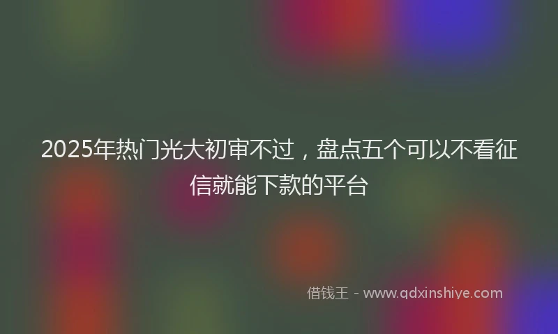 2025年热门光大初审不过，盘点五个可以不看征信就能下款的平台