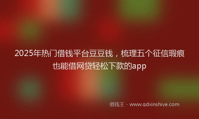 2025年热门借钱平台豆豆钱，梳理五个征信瑕疵也能借网贷轻松下款的app