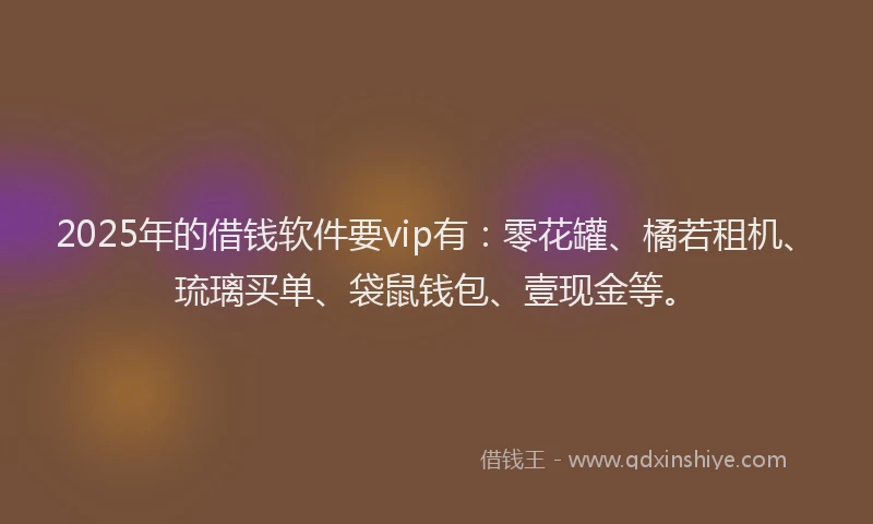 2025年的借钱软件要vip有：零花罐、橘若租机、琉璃买单、袋鼠钱包、壹现金等。
