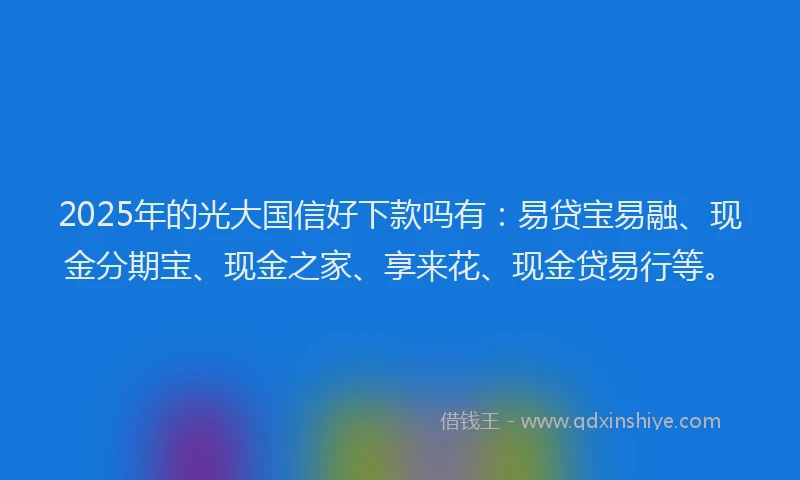 2025年的光大国信好下款吗有：易贷宝易融、现金分期宝、现金之家、享来花、现金贷易行等。
