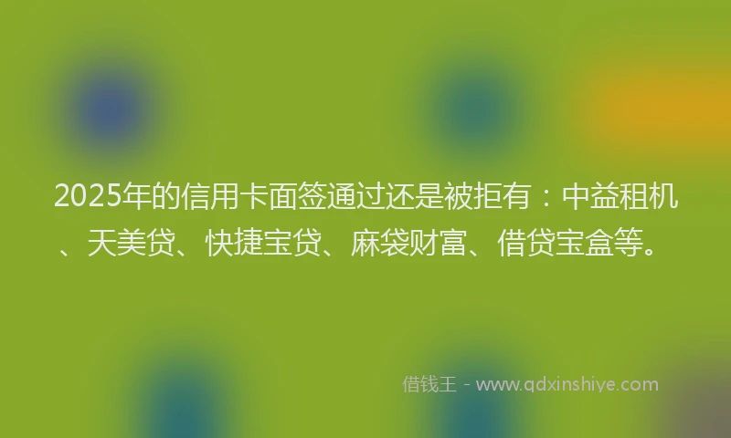 2025年的信用卡面签通过还是被拒有：中益租机、天美贷、快捷宝贷、麻袋财富、借贷宝盒等。