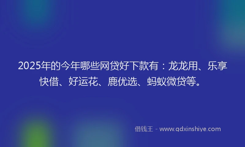 2025年的今年哪些网贷好下款有：龙龙用、乐享快借、好运花、鹿优选、蚂蚁微贷等。