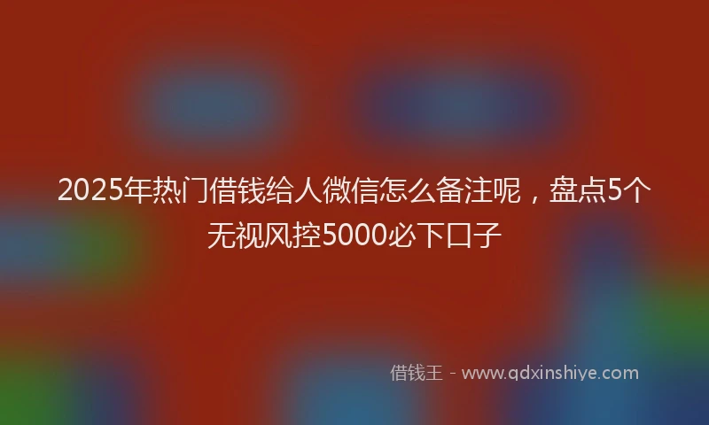 2025年热门借钱给人微信怎么备注呢，盘点5个无视风控5000必下口子