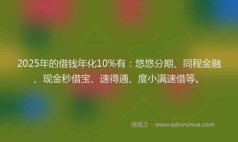 2025年的借钱年化10%有：悠悠分期、同程金融、现金秒借宝、速得通、度小满速借等。