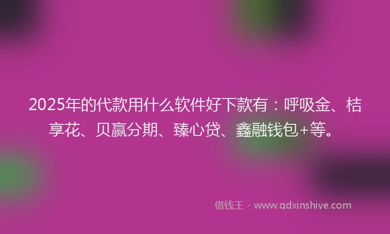 2025年的代款用什么软件好下款有：呼吸金、桔享花、贝赢分期、臻心贷、鑫融钱包+等。
