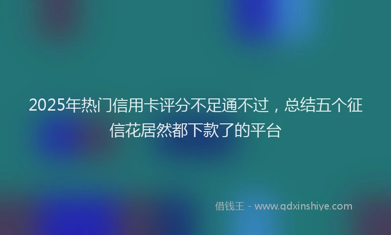 2025年热门信用卡评分不足通不过，总结五个征信花居然都下款了的平台