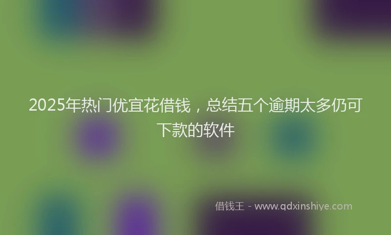 2025年热门优宜花借钱，总结五个逾期太多仍可下款的软件