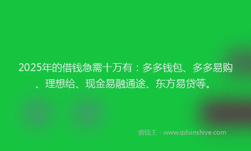 2025年的借钱急需十万有：多多钱包、多多易购、理想给、现金易融通途、东方易贷等。