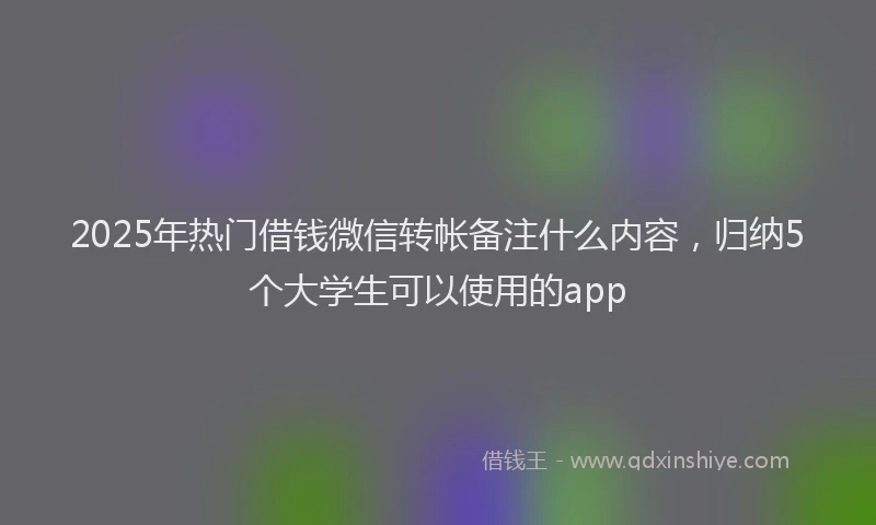 2025年热门借钱微信转帐备注什么内容，归纳5个大学生可以使用的app