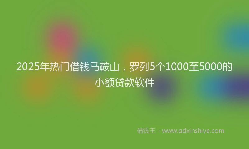 2025年热门借钱马鞍山，罗列5个1000至5000的小额贷款软件