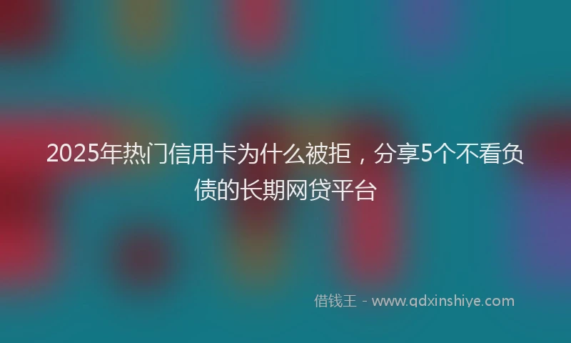 2025年热门信用卡为什么被拒，分享5个不看负债的长期网贷平台