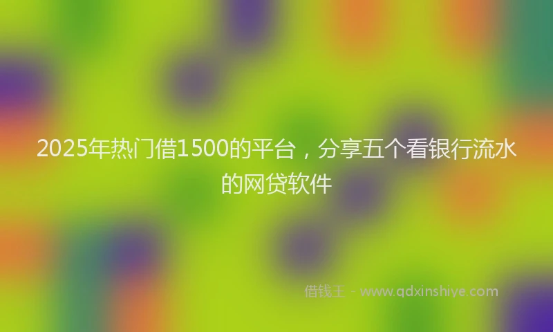 2025年热门借1500的平台，分享五个看银行流水的网贷软件