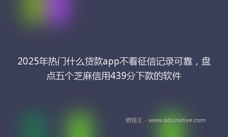 2025年热门什么贷款app不看征信记录可靠，盘点五个芝麻信用439分下款的软件
