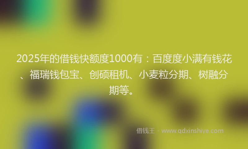 2025年的借钱快额度1000有：百度度小满有钱花、福瑞钱包宝、创硕租机、小麦粒分期、树融分期等。