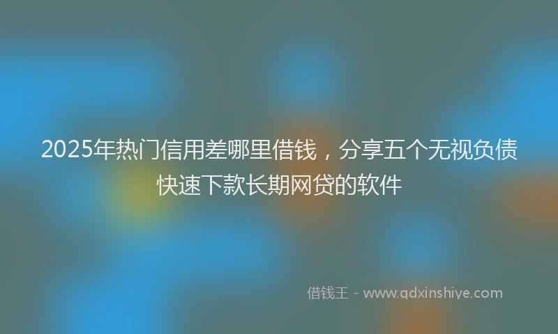 2025年热门信用差哪里借钱，分享五个无视负债快速下款长期网贷的软件