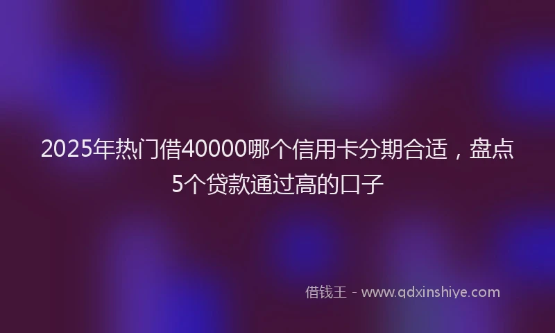 2025年热门借40000哪个信用卡分期合适，盘点5个贷款通过高的口子