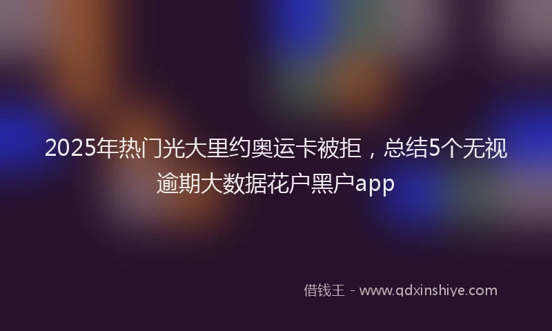 2025年热门光大里约奥运卡被拒，总结5个无视逾期大数据花户黑户app