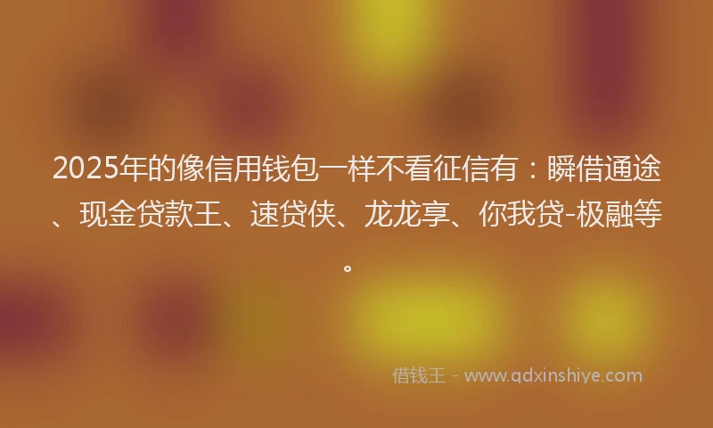 2025年的像信用钱包一样不看征信有：瞬借通途、现金贷款王、速贷侠、龙龙享、你我贷-极融等。