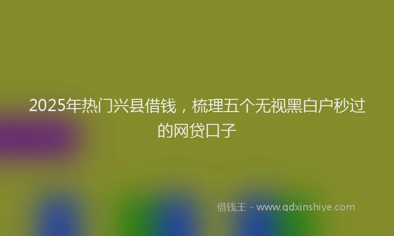 2025年热门兴县借钱，梳理五个无视黑白户秒过的网贷口子