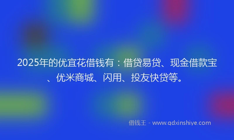 2025年的优宜花借钱有：借贷易贷、现金借款宝、优米商城、闪用、投友快贷等。
