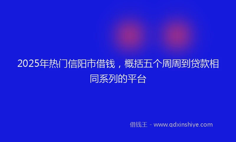 2025年热门信阳市借钱，概括五个周周到贷款相同系列的平台