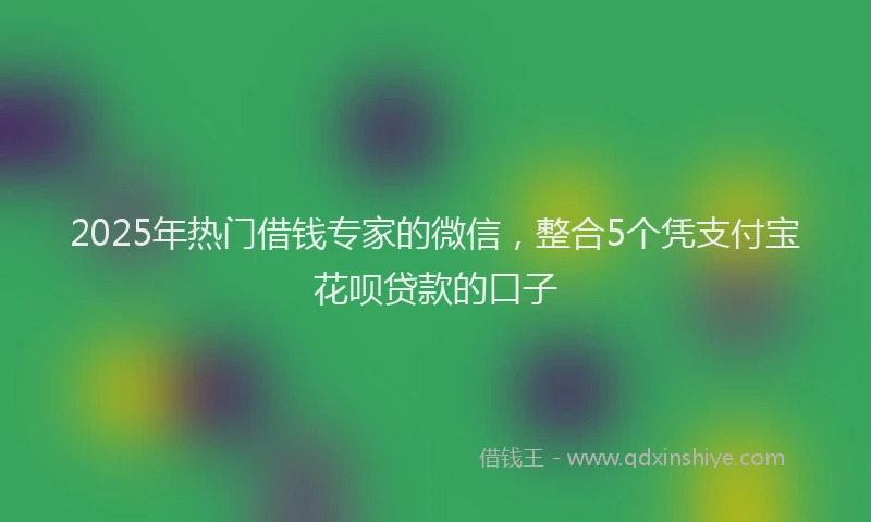 2025年热门借钱专家的微信，整合5个凭支付宝花呗贷款的口子