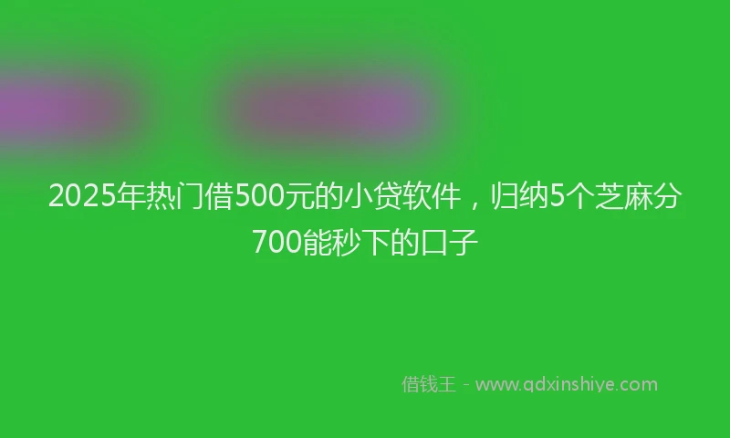 2025年热门借500元的小贷软件，归纳5个芝麻分700能秒下的口子