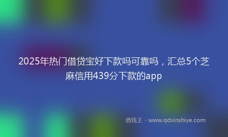 2025年热门借贷宝好下款吗可靠吗，汇总5个芝麻信用439分下款的app