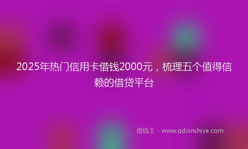 2025年热门信用卡借钱2000元，梳理五个值得信赖的借贷平台