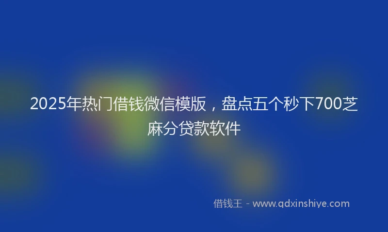 2025年热门借钱微信模版，盘点五个秒下700芝麻分贷款软件
