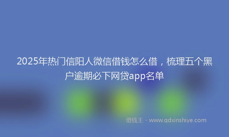 2025年热门信阳人微信借钱怎么借，梳理五个黑户逾期必下网贷app名单