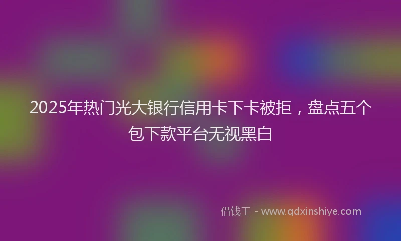 2025年热门光大银行信用卡下卡被拒，盘点五个包下款平台无视黑白
